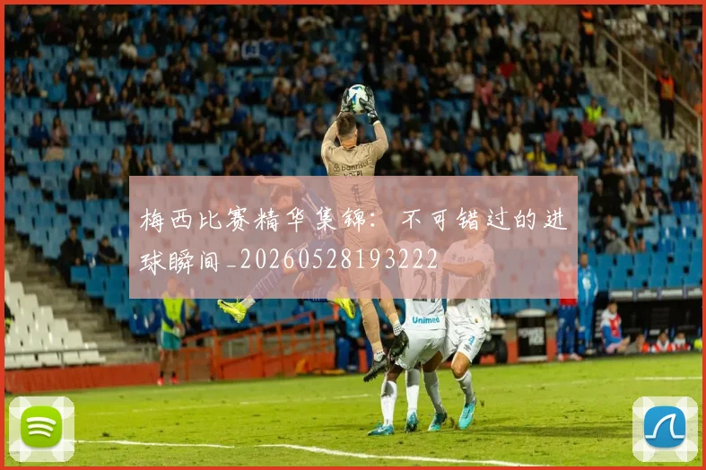 梅西比赛精华集锦：不可错过的进球瞬间_20260528193222