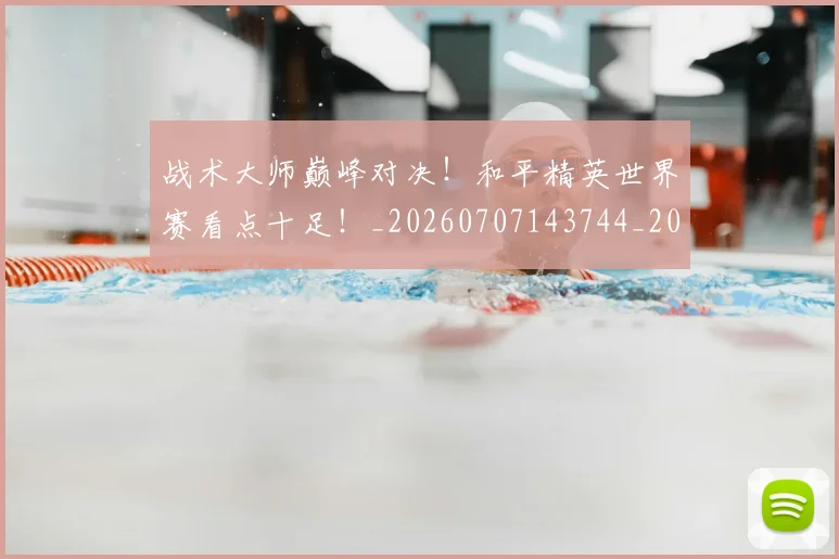 战术大师巅峰对决！和平精英世界赛看点十足！_20260707143744_20260723181632