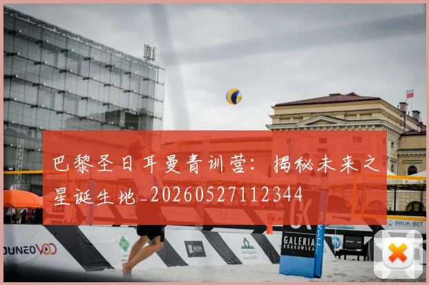 巴黎圣日耳曼青训营：揭秘未来之星诞生地_20260527112344