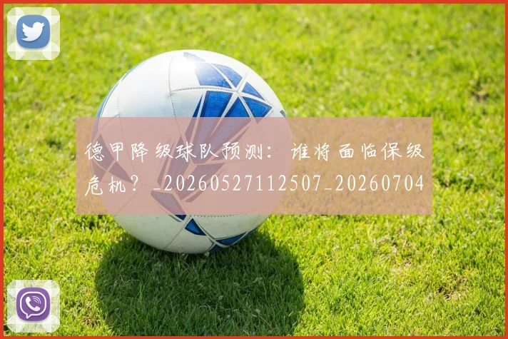 德甲降级球队预测：谁将面临保级危机？_20260527112507_20260704173848_20260722162949