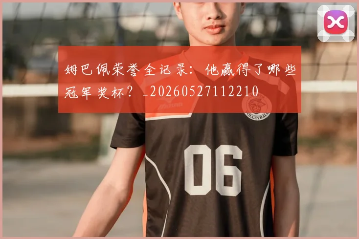 姆巴佩荣誉全记录：他赢得了哪些冠军奖杯？_20260527112210