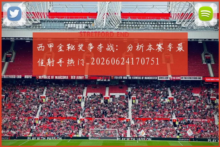 西甲金靴奖争夺战：分析本赛季最佳射手热门_20260624170751