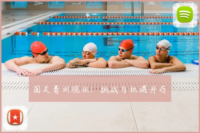 国足青训现状:挑战与机遇并存