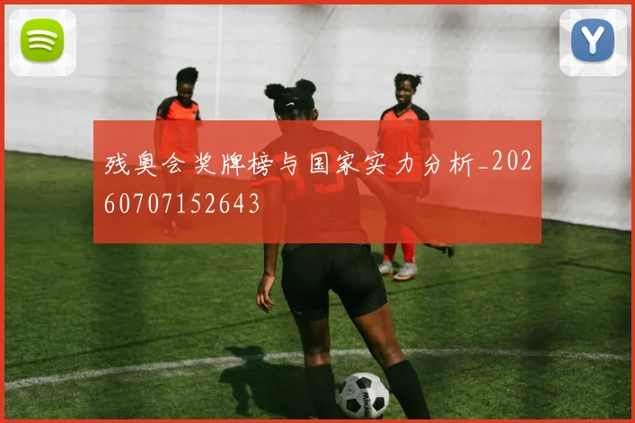 残奥会奖牌榜与国家实力分析_20260707152643