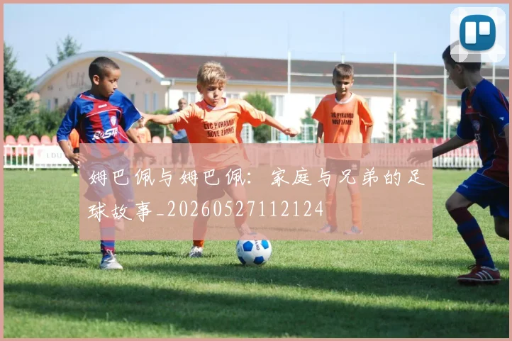 姆巴佩与姆巴佩:家庭与兄弟的足球故事_20260527112124