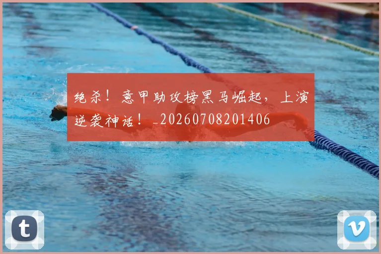 绝杀!意甲助攻榜黑马崛起,上演逆袭神话!_20260708201406