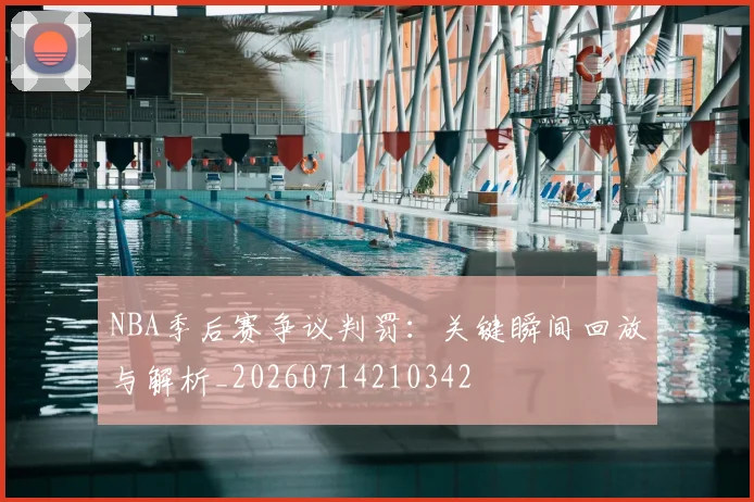 NBA季后赛争议判罚：关键瞬间回放与解析_20260714210342