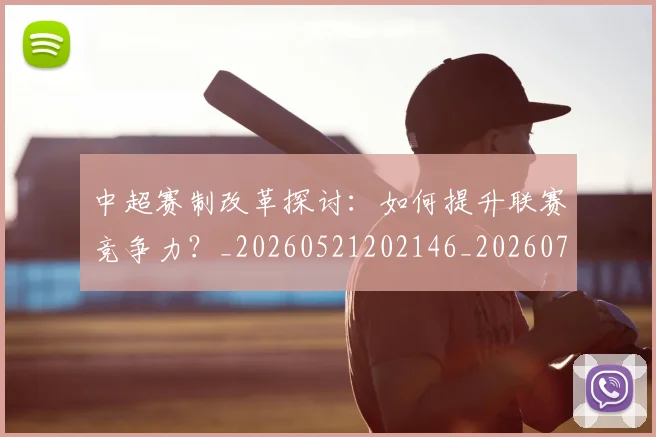 中超赛制改革探讨:如何提升联赛竞争力?_20260521202146_20260703205323