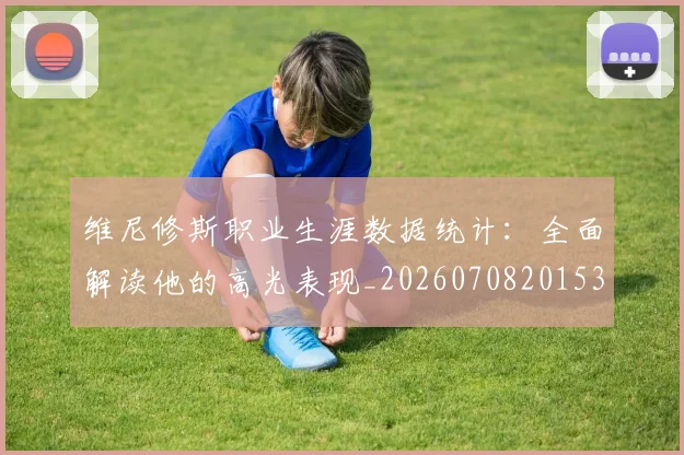 维尼修斯职业生涯数据统计:全面解读他的高光表现_20260708201533