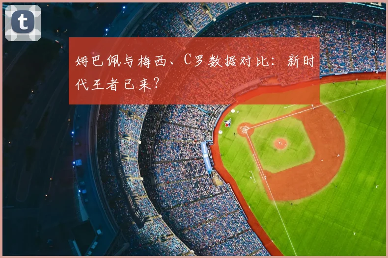 姆巴佩与梅西、C罗数据对比:新时代王者已来?