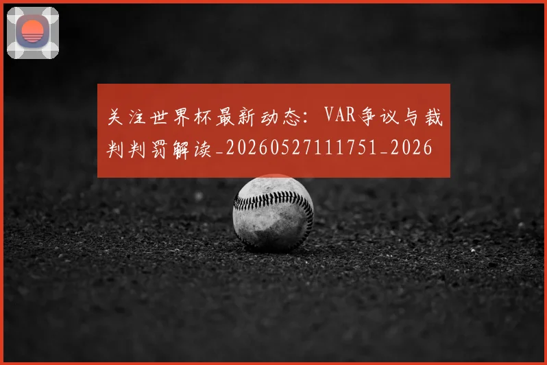 关注世界杯最新动态:VAR争议与裁判判罚解读_20260527111751_20260703214951