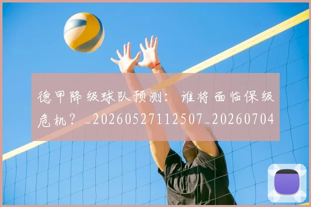 德甲降级球队预测:谁将面临保级危机?_20260527112507_20260704173848_20260722162949