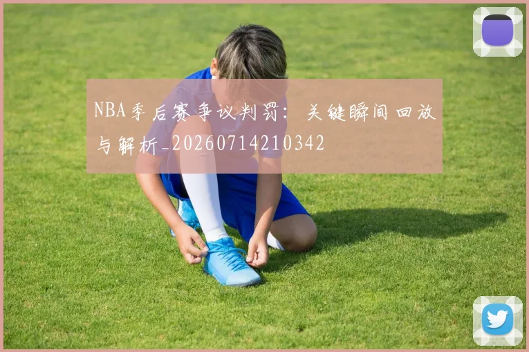NBA季后赛争议判罚：关键瞬间回放与解析_20260714210342