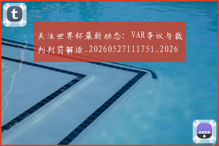 关注世界杯最新动态：VAR争议与裁判判罚解读_20260527111751_20260703214951