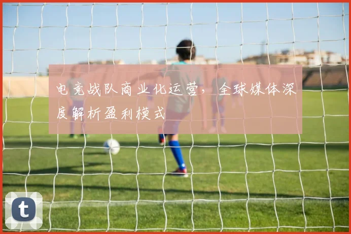 电竞战队商业化运营，全球媒体深度解析盈利模式