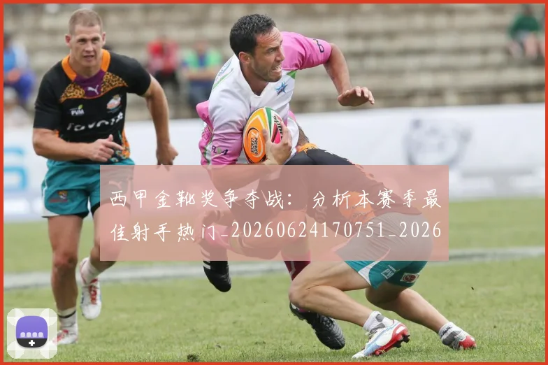 西甲金靴奖争夺战:分析本赛季最佳射手热门_20260624170751_20260710013036