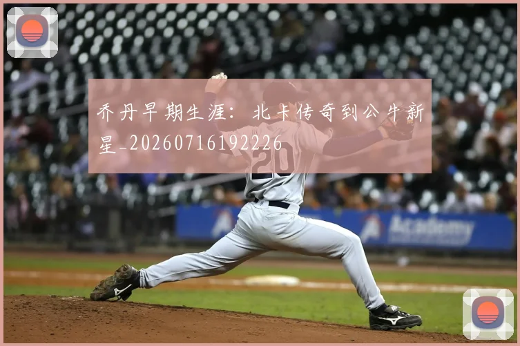 乔丹早期生涯:北卡传奇到公牛新星_20260716192226