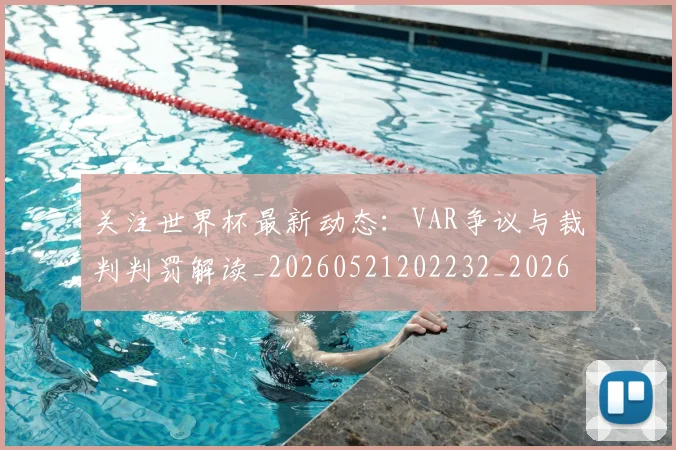关注世界杯最新动态:VAR争议与裁判判罚解读_20260521202232_20260704165541