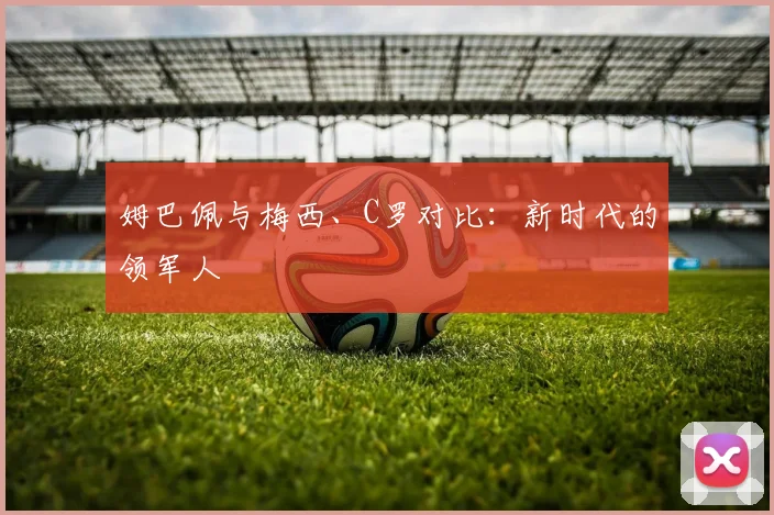姆巴佩与梅西、C罗对比:新时代的领军人