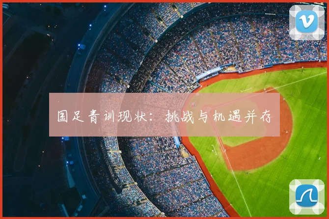 国足青训现状：挑战与机遇并存