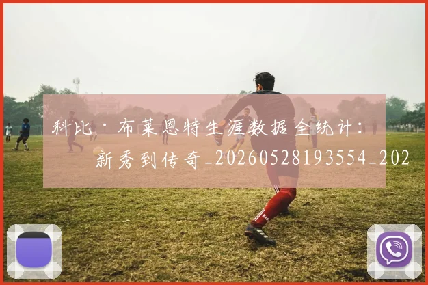 科比·布莱恩特生涯数据全统计:从新秀到传奇_20260528193554_20260708195011_20260802164813