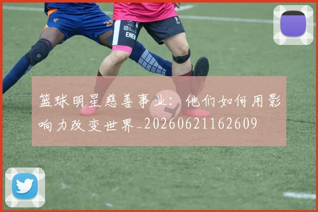 篮球明星慈善事业：他们如何用影响力改变世界_20260621162609