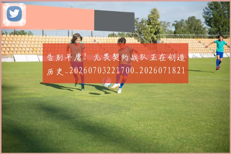 告别平庸!无畏契约战队正在创造历史_20260703221700_20260718210056
