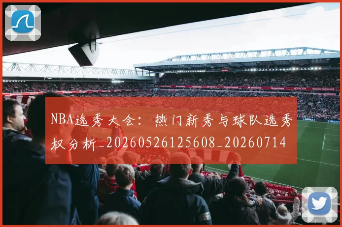 NBA选秀大会:热门新秀与球队选秀权分析_20260526125608_20260714214751
