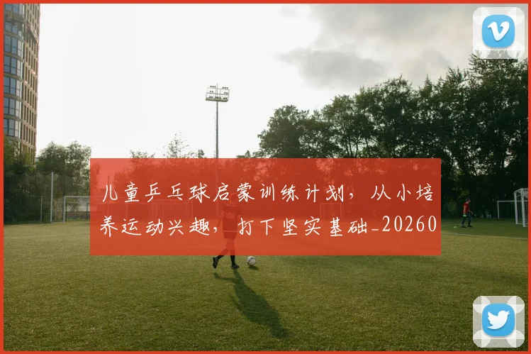 儿童乒乓球启蒙训练计划，从小培养运动兴趣，打下坚实基础_20260703214252