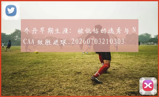 乔丹早期生涯:被低估的选秀与 NCAA 致胜进球_20260703210303