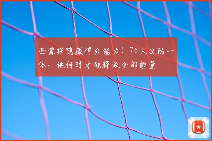 西蒙斯隐藏得分能力!76人攻防一体,他何时才能释放全部能量