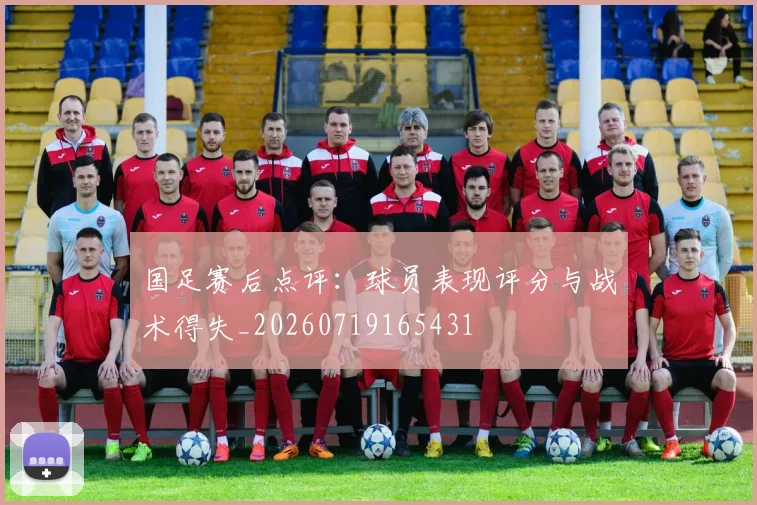 国足赛后点评：球员表现评分与战术得失_20260719165431