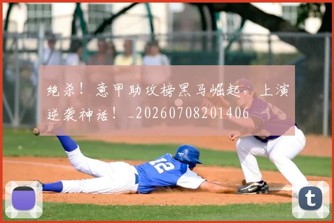 绝杀!意甲助攻榜黑马崛起,上演逆袭神话!_20260708201406