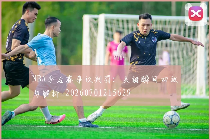 NBA季后赛争议判罚：关键瞬间回放与解析_20260701215629