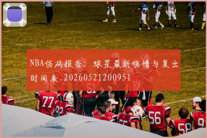 NBA伤病报告:球星最新伤情与复出时间表_20260521200951