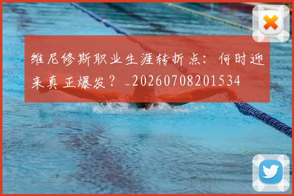 维尼修斯职业生涯转折点：何时迎来真正爆发？_20260708201534