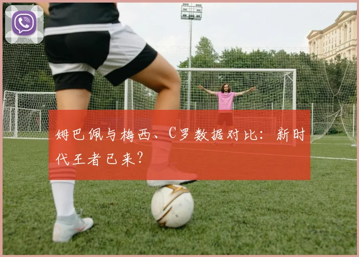 姆巴佩与梅西、C罗数据对比：新时代王者已来？