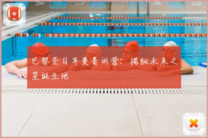 巴黎圣日耳曼青训营:揭秘未来之星诞生地