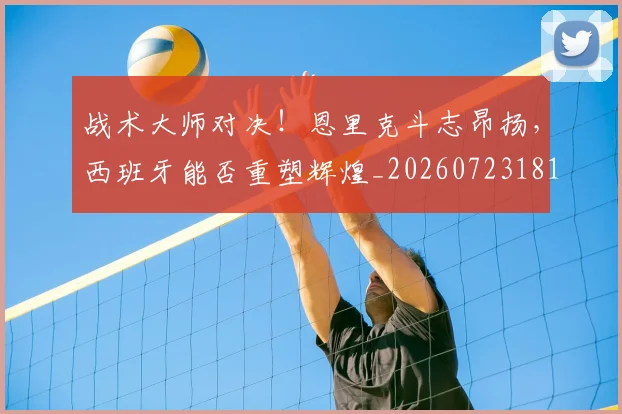 战术大师对决!恩里克斗志昂扬,西班牙能否重塑辉煌_20260723181628