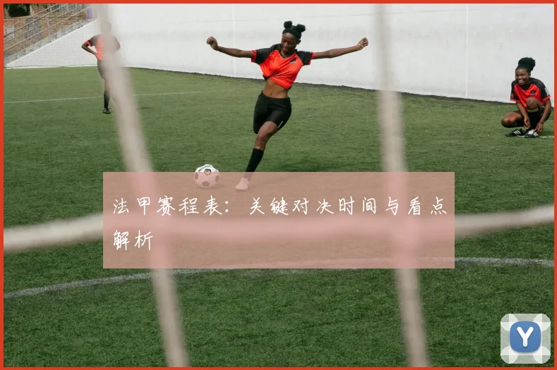 法甲赛程表:关键对决时间与看点解析