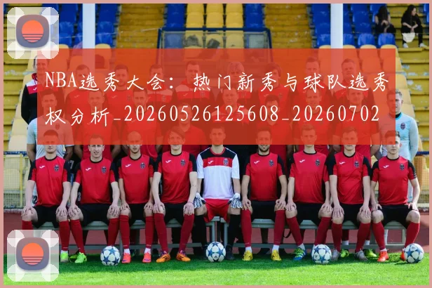 NBA选秀大会:热门新秀与球队选秀权分析_20260526125608_20260702171616