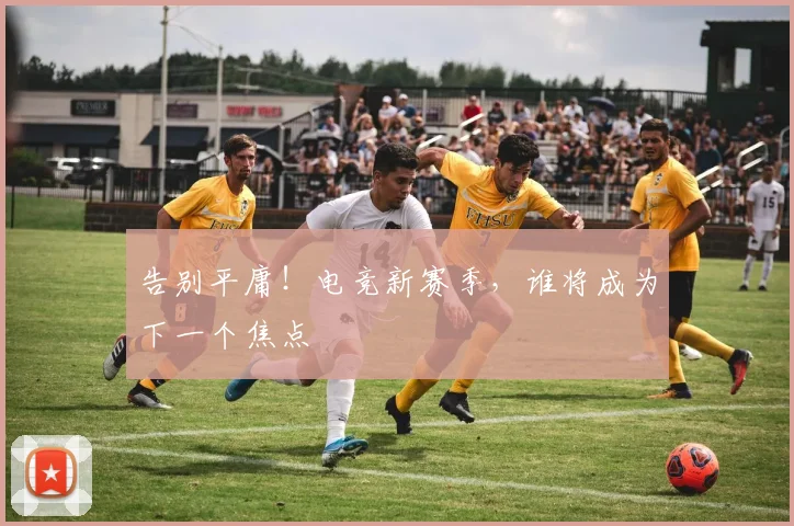 告别平庸!电竞新赛季,谁将成为下一个焦点