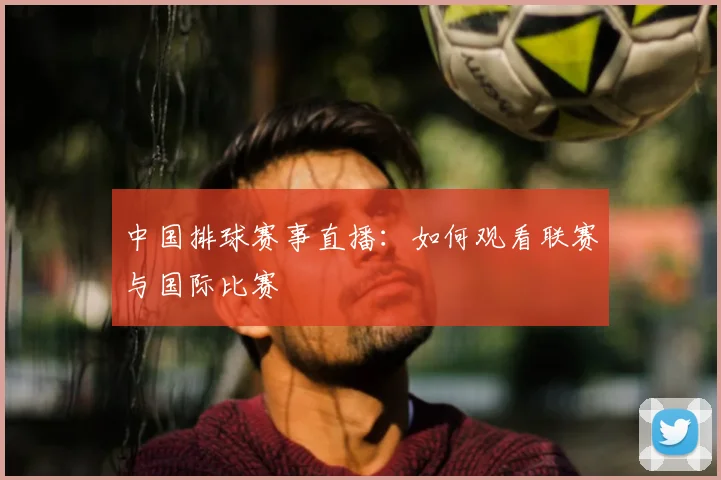 中国排球赛事直播：如何观看联赛与国际比赛