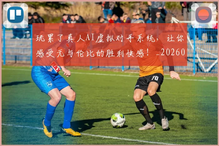 玩累了真人AI虚拟对手系统，让你感受无与伦比的胜利快感！_20260710002918_20260802160412