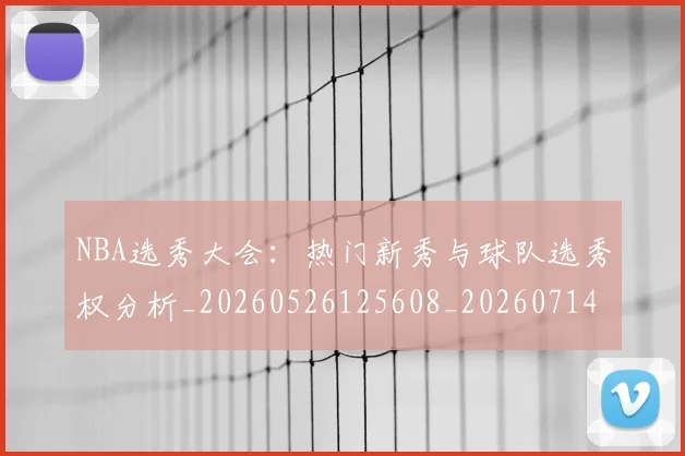 NBA选秀大会:热门新秀与球队选秀权分析_20260526125608_20260714214751