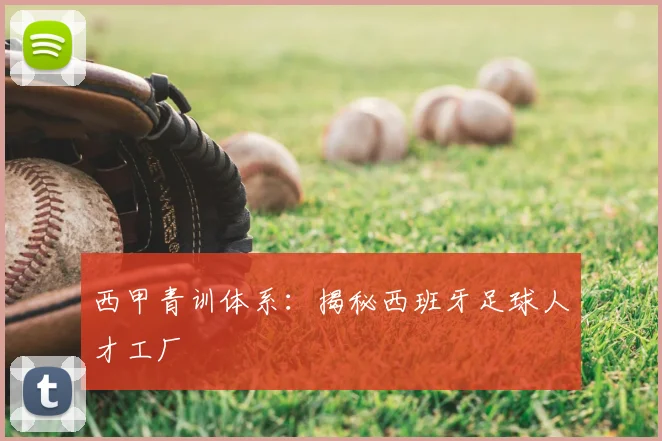 西甲青训体系:揭秘西班牙足球人才工厂