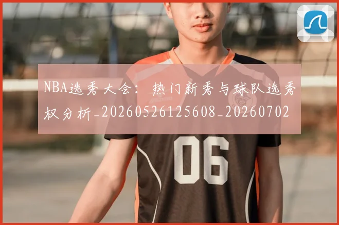 NBA选秀大会:热门新秀与球队选秀权分析_20260526125608_20260702171616