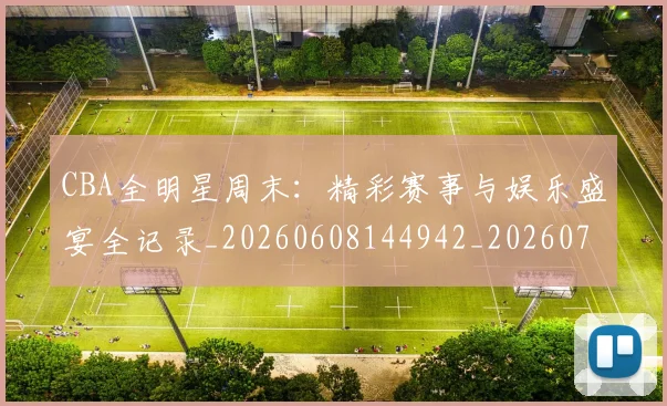 CBA全明星周末：精彩赛事与娱乐盛宴全记录_20260608144942_20260701210219_20260712043807