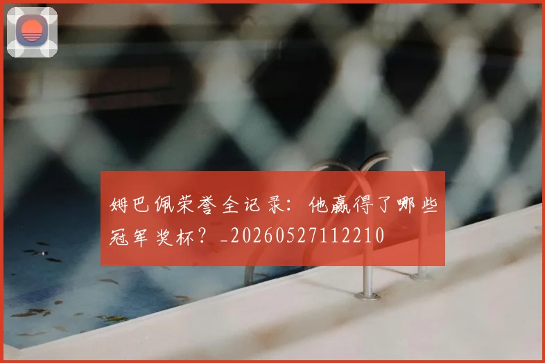姆巴佩荣誉全记录：他赢得了哪些冠军奖杯？_20260527112210