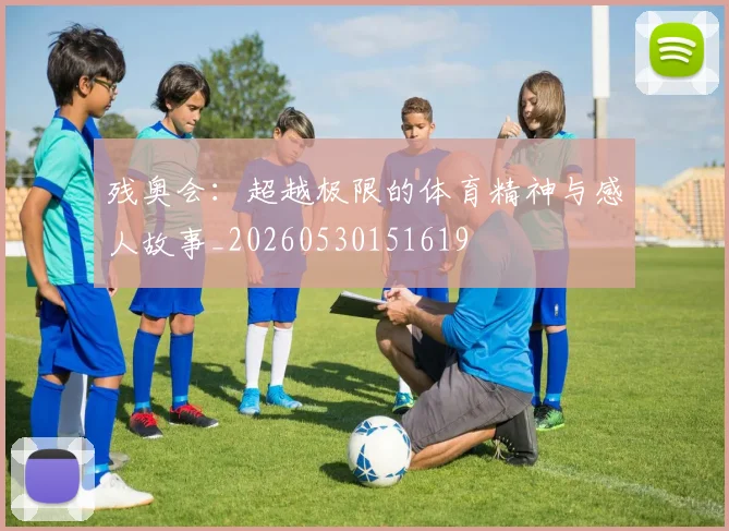 残奥会：超越极限的体育精神与感人故事_20260530151619